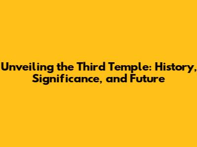 Unveiling the Third Temple: History, Significance, and Future