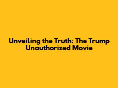 Unveiling the Truth: The 'Trump Unauthorized' Movie