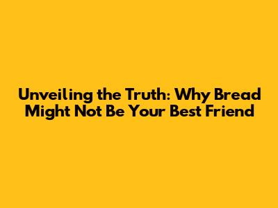Unveiling the Truth: Why Bread Might Not Be Your Best Friend