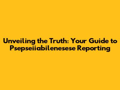 Unveiling the Truth: Your Guide to Psepseiiabilenesese Reporting