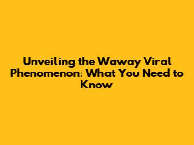 Unveiling the Waway Viral Phenomenon: What You Need to Know
