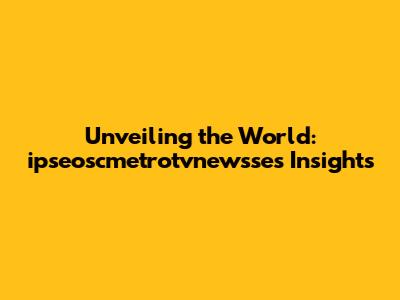 Unveiling the World: ipseoscmetrotvnewsse's Insights