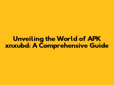 Unveiling the World of APK xnxubd: A Comprehensive Guide