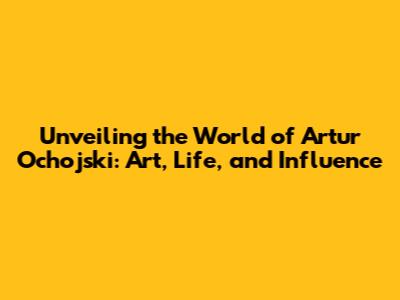 Unveiling the World of Artur Ochojski: Art, Life, and Influence