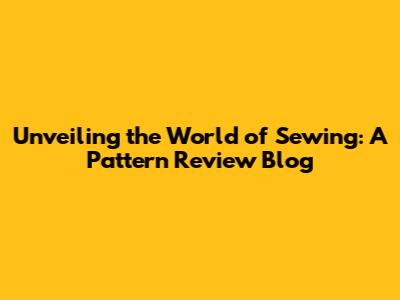 Unveiling the World of Sewing: A Pattern Review Blog