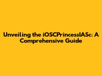 Unveiling the iOSCPrincessIASc: A Comprehensive Guide