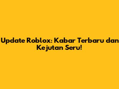 Update Roblox: Kabar Terbaru dan Kejutan Seru!