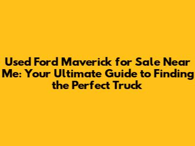 Used Ford Maverick for Sale Near Me: Your Ultimate Guide to Finding the Perfect Truck