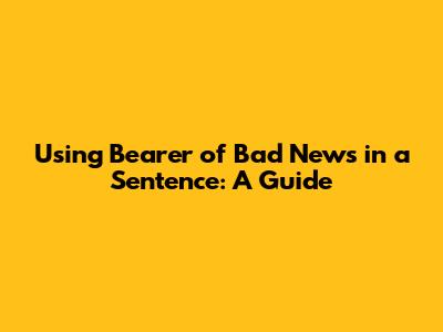 Using 'Bearer of Bad News' in a Sentence: A Guide