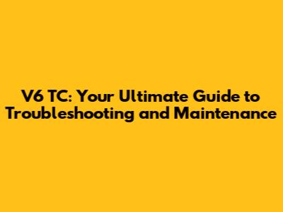 V6 TC: Your Ultimate Guide to Troubleshooting and Maintenance