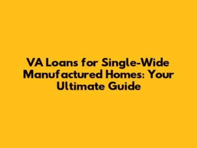 VA Loans for Single-Wide Manufactured Homes: Your Ultimate Guide