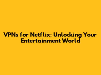 VPNs for Netflix: Unlocking Your Entertainment World
