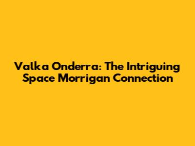 Valka Onderra: The Intriguing Space Morrigan Connection