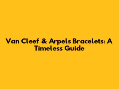 Van Cleef & Arpels Bracelets: A Timeless Guide
