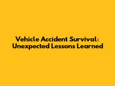 Vehicle Accident Survival: Unexpected Lessons Learned