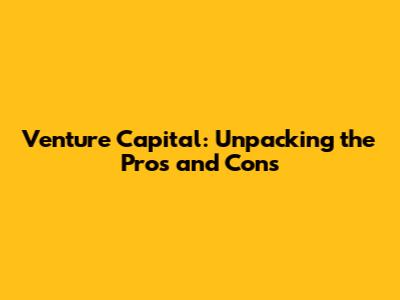 Venture Capital: Unpacking the Pros and Cons