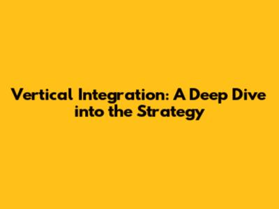 Vertical Integration: A Deep Dive into the Strategy