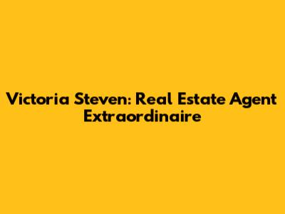Victoria Steven: Real Estate Agent Extraordinaire