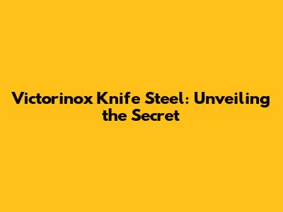 Victorinox Knife Steel: Unveiling the Secret