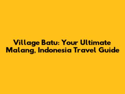 Village Batu: Your Ultimate Malang, Indonesia Travel Guide