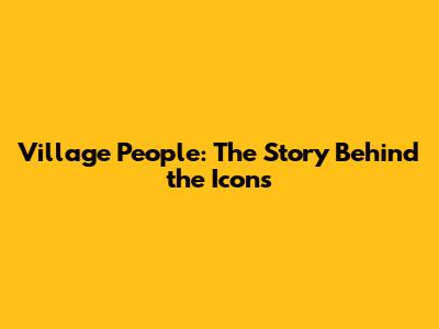 Village People: The Story Behind the Icons