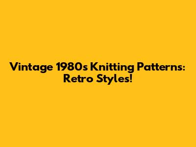 Vintage 1980s Knitting Patterns: Retro Styles!