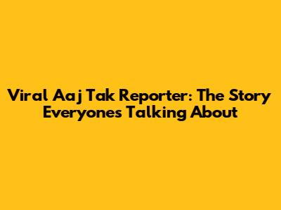 Viral Aaj Tak Reporter: The Story Everyone's Talking About