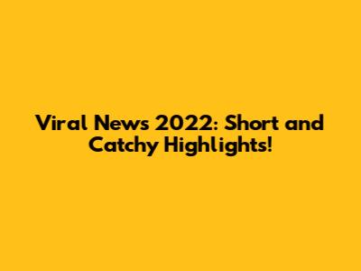 Viral News 2022: Short and Catchy Highlights!