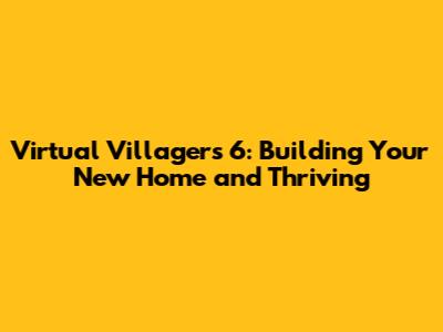 Virtual Villagers 6: Building Your New Home and Thriving