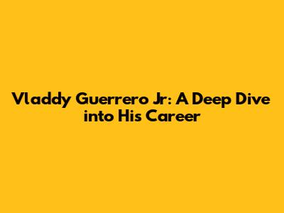 Vladdy Guerrero Jr: A Deep Dive into His Career