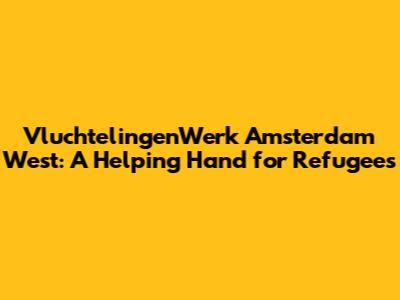 VluchtelingenWerk Amsterdam West: A Helping Hand for Refugees