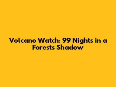 Volcano Watch: 99 Nights in a Forest's Shadow