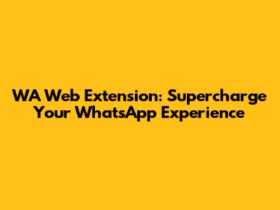 WA Web Extension: Supercharge Your WhatsApp Experience