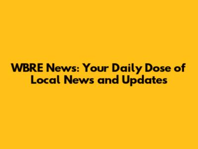 WBRE News: Your Daily Dose of Local News and Updates