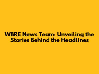 WBRE News Team: Unveiling the Stories Behind the Headlines