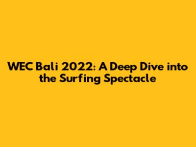WEC Bali 2022: A Deep Dive into the Surfing Spectacle