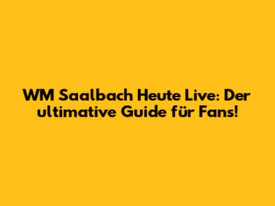 WM Saalbach Heute Live: Der ultimative Guide für Fans!