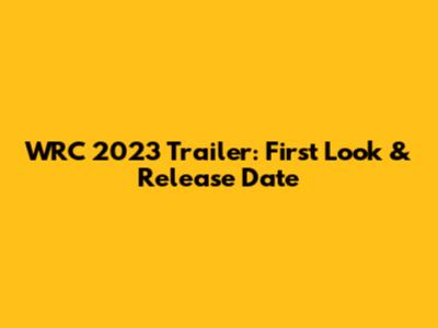 WRC 2023 Trailer: First Look & Release Date