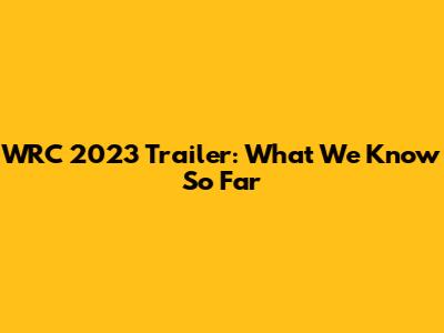 WRC 2023 Trailer: What We Know So Far