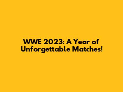 WWE 2023: A Year of Unforgettable Matches!