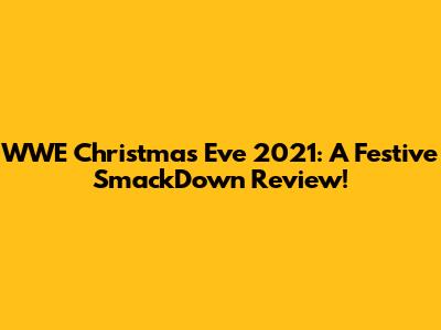 WWE Christmas Eve 2021: A Festive SmackDown Review!