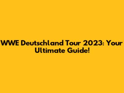 WWE Deutschland Tour 2023: Your Ultimate Guide!