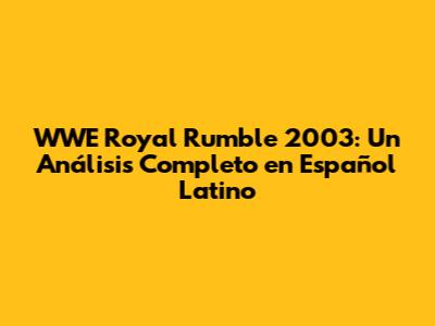 WWE Royal Rumble 2003: Un Análisis Completo en Español Latino