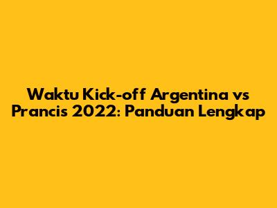 Waktu Kick-off Argentina vs Prancis 2022: Panduan Lengkap