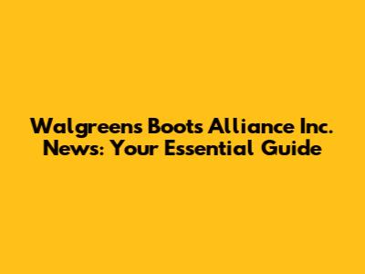 Walgreens Boots Alliance Inc. News: Your Essential Guide