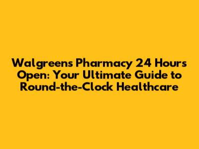 Walgreens Pharmacy 24 Hours Open: Your Ultimate Guide to Round-the-Clock Healthcare