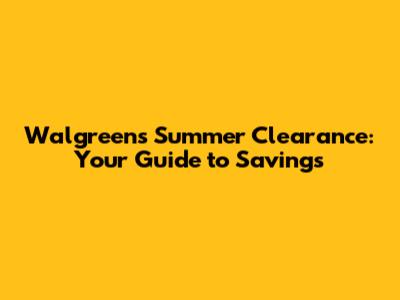 Walgreens Summer Clearance: Your Guide to Savings