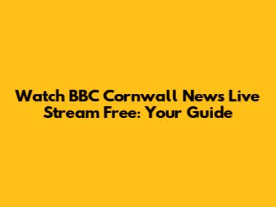Watch BBC Cornwall News Live Stream Free: Your Guide