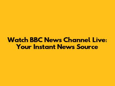 Watch BBC News Channel Live: Your Instant News Source