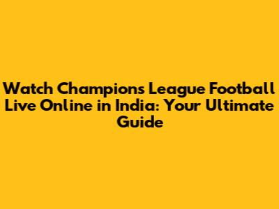 Watch Champions League Football Live Online in India: Your Ultimate Guide